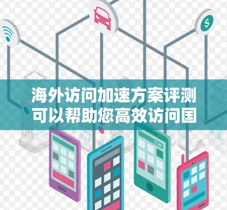 海外访问加速方案评测可以帮助您高效访问国外网站或服务,节省时间和精力。以下是一些常见的海外访问加速方案评测和建议 海外访问加速方案评测可以帮助您高效访问国外网站或服务,节省时间和精力。以下是一些常见的海外访问加速方案评测和建议