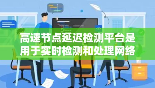 高速节点延迟检测平台是用于实时检测和处理网络中数据传输延迟的工具，尤其在高速网络中至关重要。这些平台能够及时识别和应对延迟，确保数据传输的及时性和稳定性。以下是对高速延迟检测平台的详细介绍