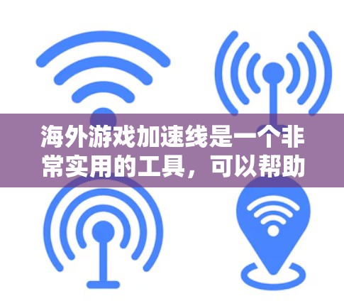 海外游戏加速线是一个非常实用的工具，可以帮助你在海外轻松加速游戏，节省时间，避免因语言障碍而耽误游戏体验。以下是一些常见的海外游戏加速工具及其使用体验