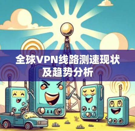 全球VPN线路测速现状及趋势分析