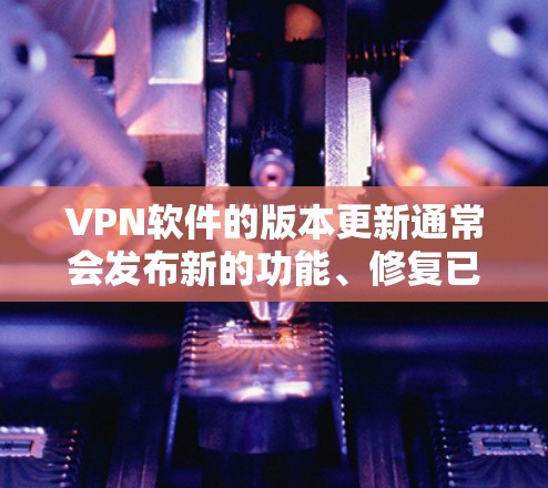 VPN软件的版本更新通常会发布新的功能、修复已知问题、升级到最新版本,并可能添加新端口或修改设置。以下是常见的版本更新说明 VPN软件的版本更新通常会发布新的功能、修复已知问题、升级到最新版本,并可能添加新端口或修改设置。以下是常见的版本更新说明