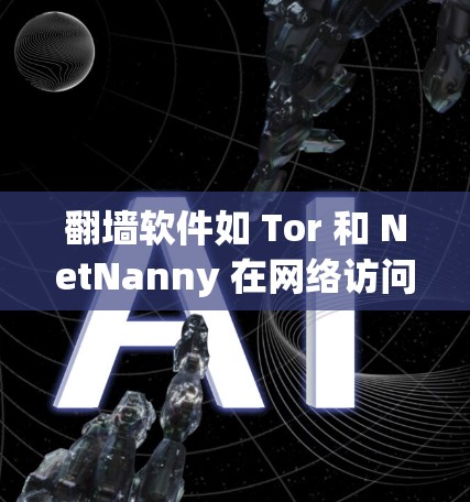 翻墙软件如 Tor 和 NetNanny 在网络访问方面具有显著的优势和劣势，以下是对其使用效果的分析