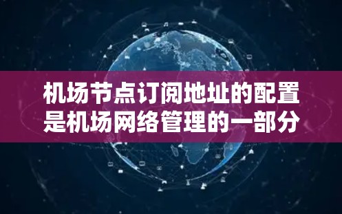 机场节点订阅地址的配置是机场网络管理的一部分，通常用于访问特定的网络设备、数据服务或用户权限。以下是配置机场节点订阅地址的步骤和注意事项