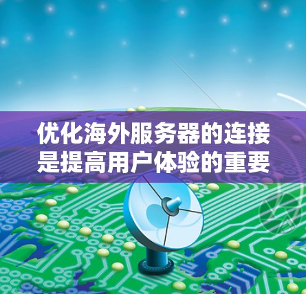 优化海外服务器的连接是提高用户体验的重要步骤。以下是一些实用的技巧和优化方法