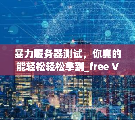暴力服务器测试，你真的能轻松轻松拿到_free VPN服务器吗？