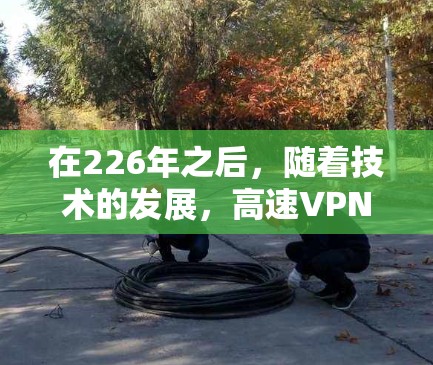 在226年之后，随着技术的发展，高速VPN下载平台的数量急剧增加，用户可以根据自己的需求选择合适的平台。以下是226年之后推荐的高速VPN下载平台，涵盖了多种功能和需求