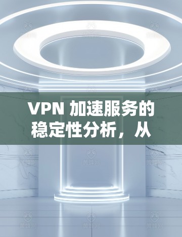 VPN 加速服务的稳定性分析，从技术到用户反馈