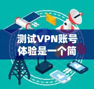 测试VPN账号体验是一个简单且有效的方式，可以帮助你了解VPN服务的安全性、稳定性以及网络连接情况。以下是一个逐步的测试步骤指南，适用于测试你的VPN账号体验