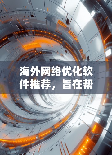 海外网络优化软件推荐，旨在帮助您在国际市场中提升网络表现和用户体验。以下是一些常用的海外网络优化软件推荐，每款软件都有其独特的优势和适用场景