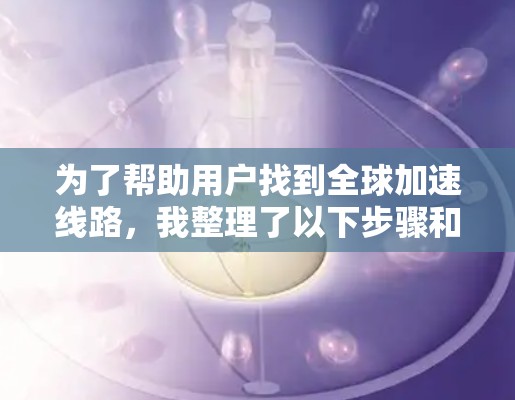 为了帮助用户找到全球加速线路，我整理了以下步骤和建议