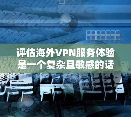评估海外VPN服务体验是一个复杂且敏感的话题，特别是考虑到隐私、安全性和支付隐私等问题。以下是一些关键点和建议，帮助你更好地了解如何选择一个安全可靠、体验良好的 VPN 服务