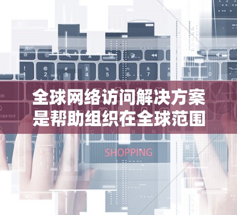全球网络访问解决方案是帮助组织在全球范围内提供网络访问服务的综合架构，旨在确保数据在跨国网络间传输的安全、高效和合规。以下是该解决方案的主要组成部分