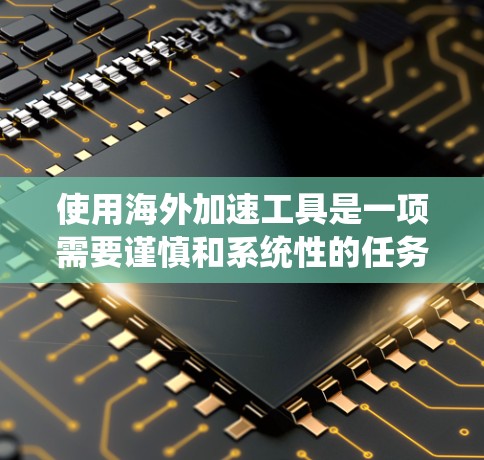 使用海外加速工具是一项需要谨慎和系统性的任务，以确保安全性和效率。以下是一步步的指南，帮助你顺利地使用海外加速工具