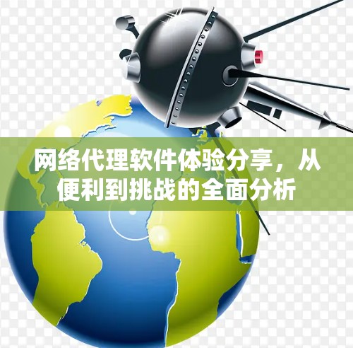 网络代理软件体验分享，从便利到挑战的全面分析