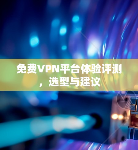 免费VPN平台体验评测,选型与建议 免费VPN平台体验评测,选型与建议