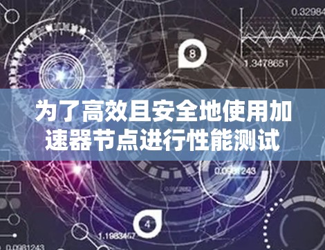 为了高效且安全地使用加速器节点进行性能测试，您可以按照以下步骤操作