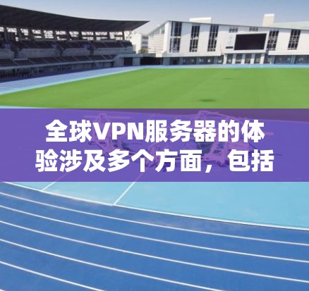 全球VPN服务器的体验涉及多个方面，包括技术架构、安全性、性能、连接速度、隐私保护和设备稳定性等。以下是一些关键点，帮助你全面了解全球VPN服务器的体验