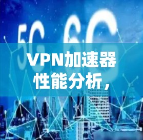 VPN加速器性能分析，全面评测与推荐