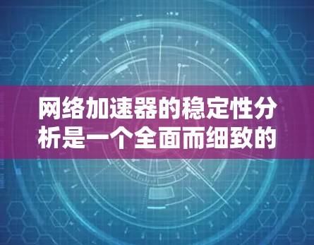 网络加速器的稳定性分析是一个全面而细致的过程，涉及多个方面。以下是一个结构化的总结