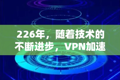 226年，随着技术的不断进步，VPN加速器的更新和优化也在不断进行中。以下是一些226年推荐的免费VPN加速器，涵盖不同的功能和使用场景