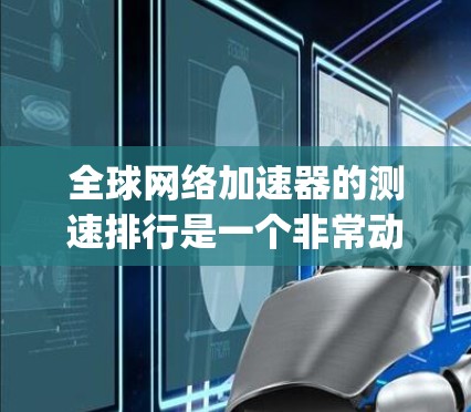 全球网络加速器的测速排行是一个非常动态和 evolving的过程,因为加速器的性能和功能会随着技术的发展和技术更新而不断改进。下面是一些全球知名的网络加速器及其测速表现,供参考 全球网络加速器的测速排行是一个非常动态和 evolving的过程,因为加速器的性能和功能会随着技术的发展和技术更新而不断改进。下面是一些全球知名的网络加速器及其测速表现,供参考