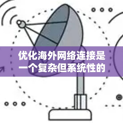 优化海外网络连接是一个复杂但系统性的任务，需要综合考虑多个方面。以下是一个有序的解决方案，涵盖从配置到管理的关键步骤