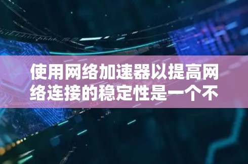 使用网络加速器以提高网络连接的稳定性是一个不错的选择，但需要仔细规划和配置。以下是一步步的指南，帮助你优化网络连接