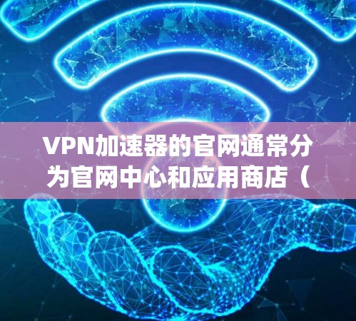 VPN加速器的官网通常分为官网中心和应用商店（如Google Play Store、Apple App Store）并提供不同的版本。以下是一些常见的VPN加速器的官网结构和版本信息