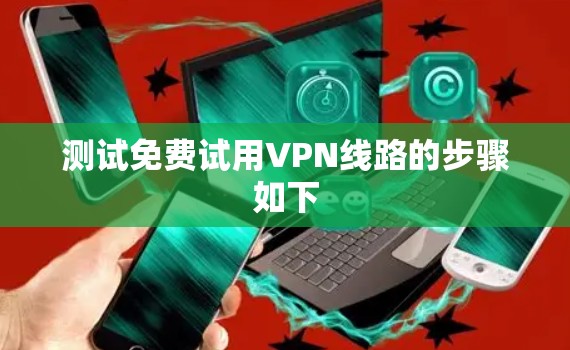 测试免费试用VPN线路的步骤如下 测试免费试用VPN线路的步骤如下