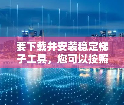 要下载并安装稳定梯子工具，您可以按照以下步骤进行