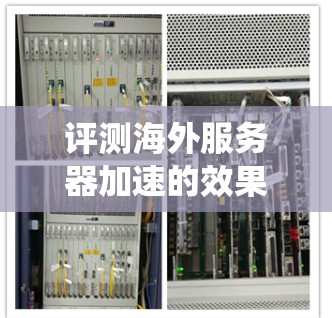 评测海外服务器加速的效果是一个系统而全面的过程，需要从多个角度进行评估。以下是一个结构化的评测指南