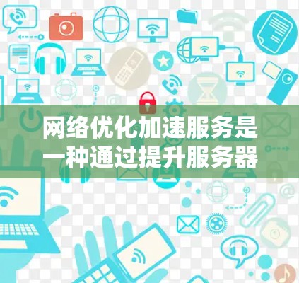 网络优化加速服务是一种通过提升服务器处理能力、优化缓存和减少延迟等技术，使客户端加速连接到互联网的网络服务。以下是对这些服务的详细介绍