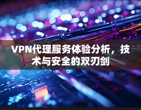 VPN代理服务体验分析，技术与安全的双刃剑