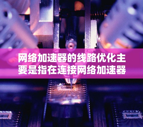 网络加速器的线路优化主要是指在连接网络加速器时使用最适合的网络线路和设备，以提升网络性能和减少延迟。以下是一些常见的优化方案和步骤