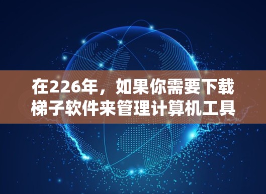 在226年，如果你需要下载梯子软件来管理计算机工具和安装包，以下是一些推荐的软件，涵盖了多种操作系统和功能