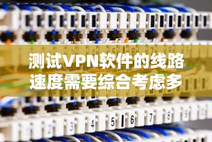 测试VPN软件的线路速度需要综合考虑多个因素，以下是一个结构化的步骤指南