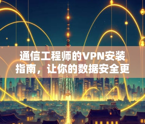 通信工程师的VPN安装指南，让你的数据安全更安心！