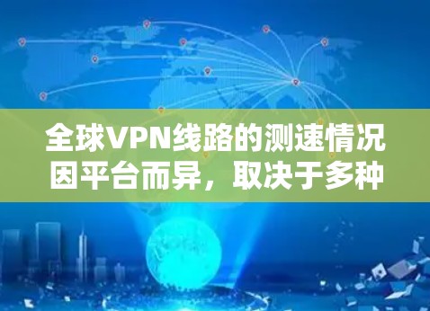 全球VPN线路的测速情况因平台而异，取决于多种因素，包括服务器的带宽、连接的稳定性、网络的负载和使用量等。以下是一些关键点，帮助您更好地理解全球VPN服务的测速情况