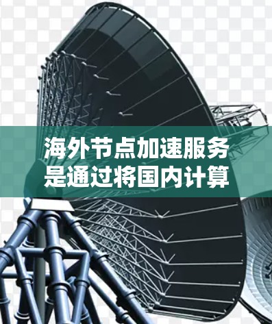 海外节点加速服务是通过将国内计算机连接到国外服务器,利用网络加速技术来提升数据传输速度,从而减少延迟和能耗,是一种高效且经济的解决方案。以下是对海外节点加速服务的详细分析和建议 海外节点加速服务是通过将国内计算机连接到国外服务器,利用网络加速技术来提升数据传输速度,从而减少延迟和能耗,是一种高效且经济的解决方案。以下是对海外节点加速服务的详细分析和建议