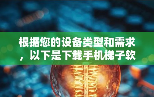 根据您的设备类型和需求，以下是下载手机梯子软件的步骤说明