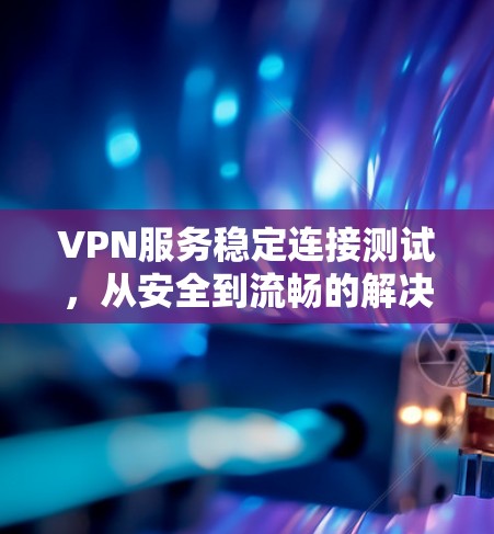 VPN服务稳定连接测试，从安全到流畅的解决方案