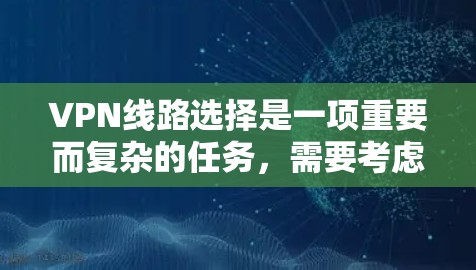 VPN线路选择是一项重要而复杂的任务，需要考虑多个因素，包括安全性、成本、可靠性和灵活性等。以下是一份详细的VPN线路选择攻略，帮助您更好地选择适合自己的VPN服务