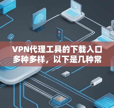 VPN代理工具的下载入口多种多样，以下是几种常见的工具和下载方法