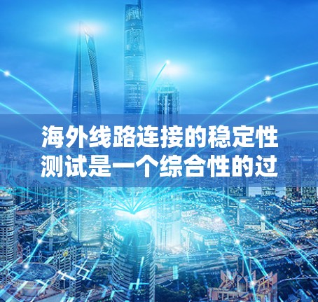 海外线路连接的稳定性测试是一个综合性的过程，旨在评估连接的可靠性和稳定性。以下是对该主题的分步解释