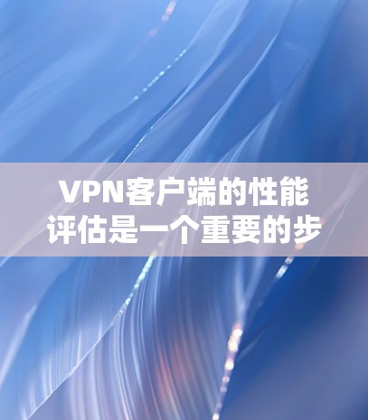 VPN客户端的性能评估是一个重要的步骤，以确保客户端能够高效地运行VPN功能。以下是一些关于VPN客户端性能评估的建议和步骤