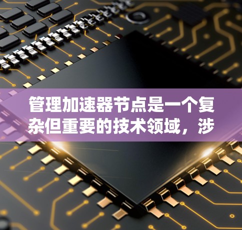管理加速器节点是一个复杂但重要的技术领域，涉及硬件、配置、资源管理和系统优化。以下是一个详细的总结和指南，帮助您更好地理解和操作加速器节点
