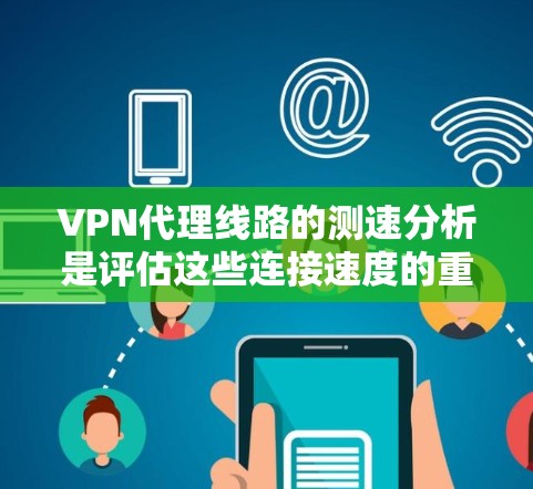 VPN代理线路的测速分析是评估这些连接速度的重要方面，直接影响用户体验。以下是详细的分析步骤和建议