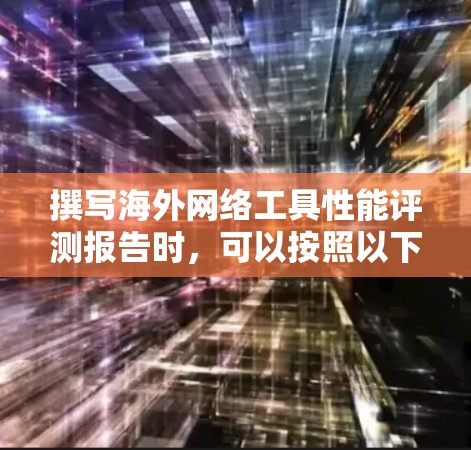 撰写海外网络工具性能评测报告时,可以按照以下步骤进行组织和撰写 撰写海外网络工具性能评测报告时,可以按照以下步骤进行组织和撰写