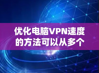 优化电脑VPN速度的方法可以从多个方面入手,以下是系统性的建议 优化电脑VPN速度的方法可以从多个方面入手,以下是系统性的建议