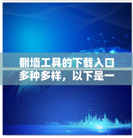 翻墙工具的下载入口多种多样，以下是一些常见的免费翻墙工具和下载入口